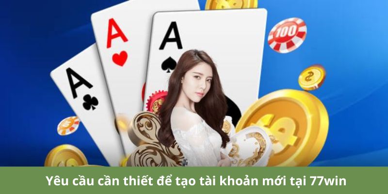 Yêu cầu cần thiết để tạo tài khoản mới tại 77win.